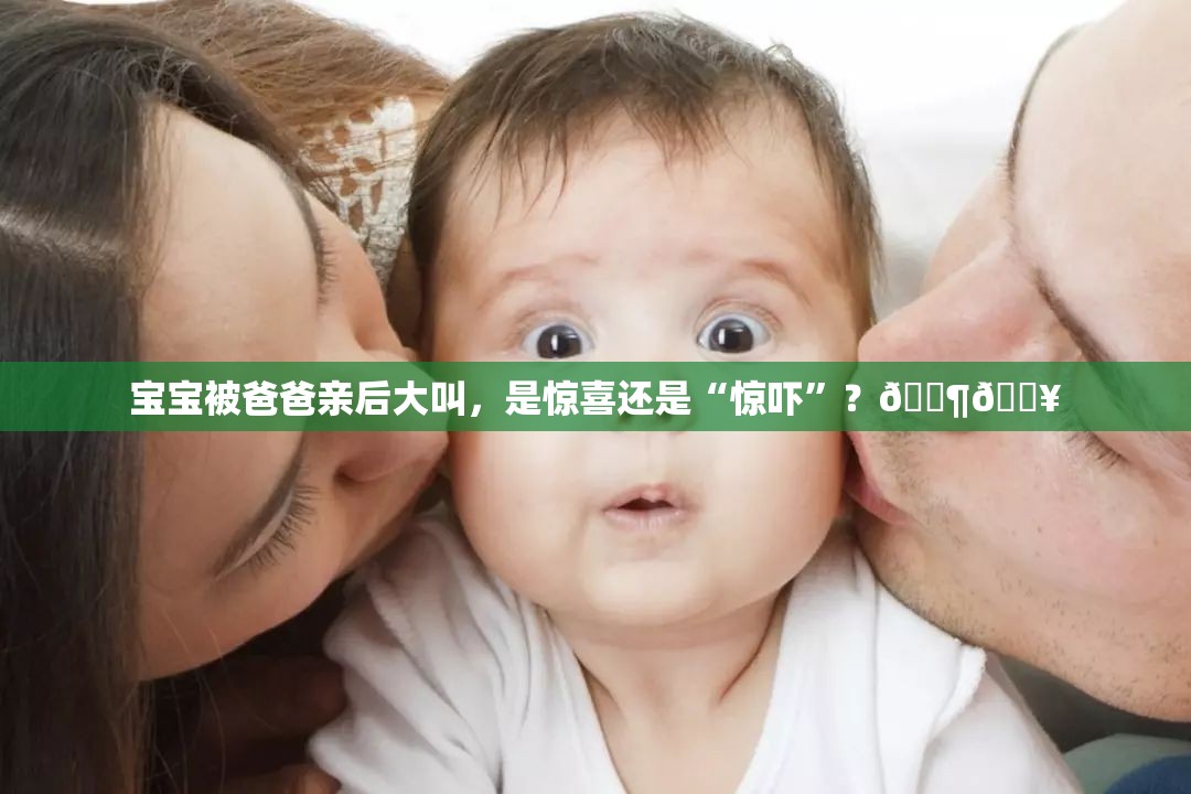 宝宝被爸爸亲后大叫，是惊喜还是“惊吓”？👶💥