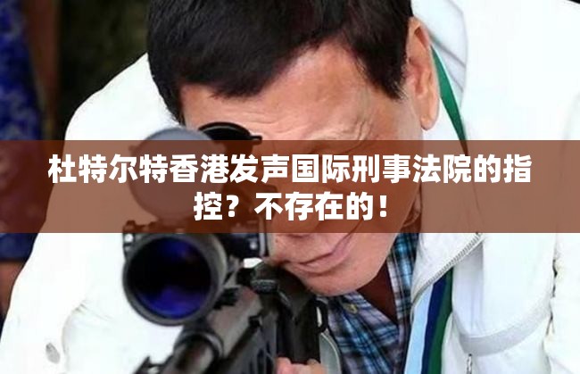 杜特尔特香港发声国际刑事法院的指控？不存在的！