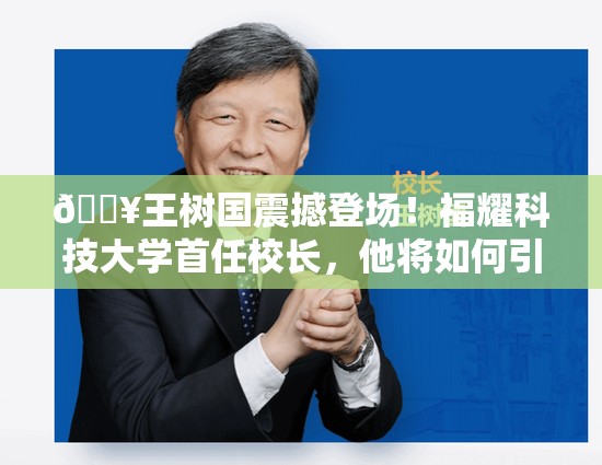 🔥王树国震撼登场！福耀科技大学首任校长，他将如何引领教育新风尚？🎓