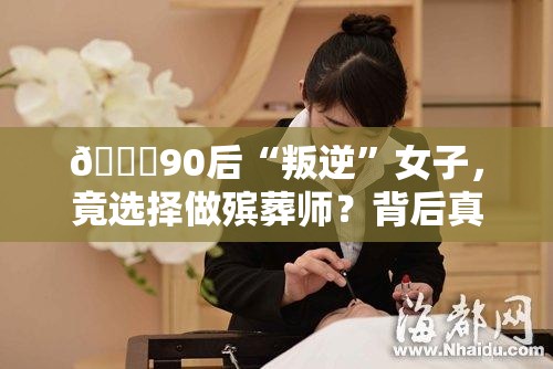 💀90后“叛逆”女子，竟选择做殡葬师？背后真相令人泪目！