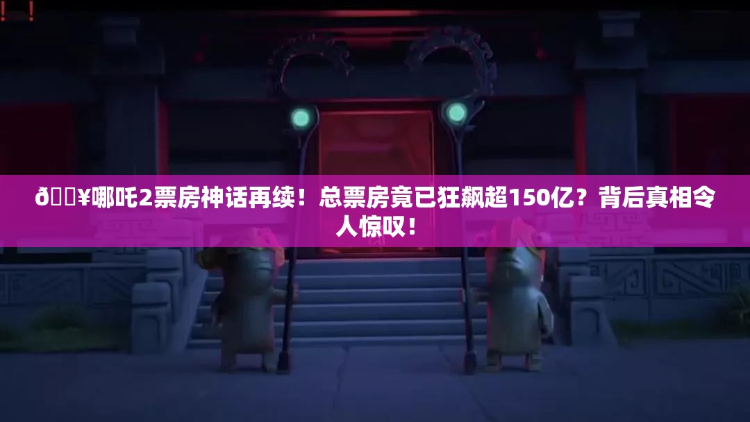 🔥哪吒2票房神话再续！总票房竟已狂飙超150亿？背后真相令人惊叹！