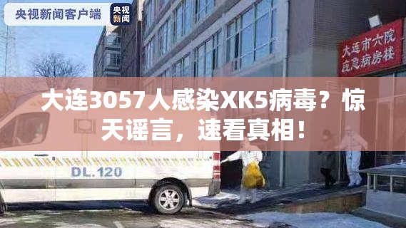 大连3057人感染XK5病毒？惊天谣言，速看真相！