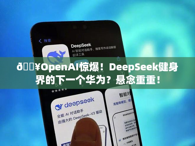 🔥OpenAI惊爆！DeepSeek健身界的下一个华为？悬念重重！