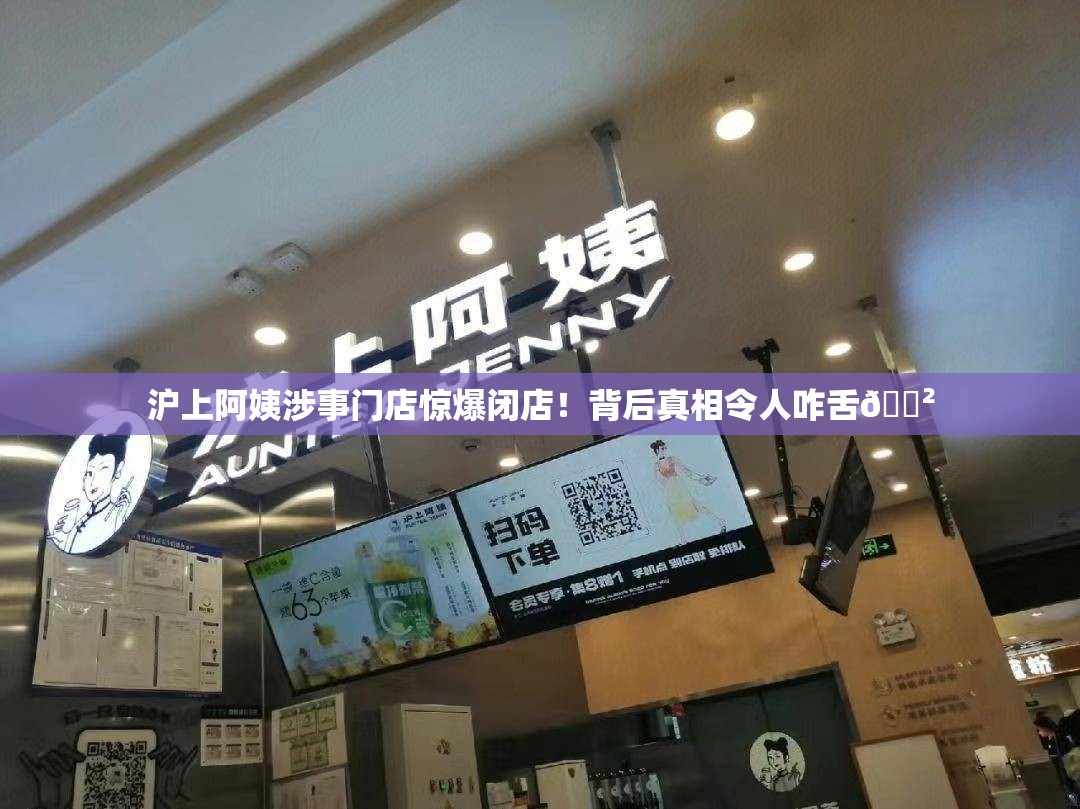 沪上阿姨涉事门店惊爆闭店！背后真相令人咋舌😲