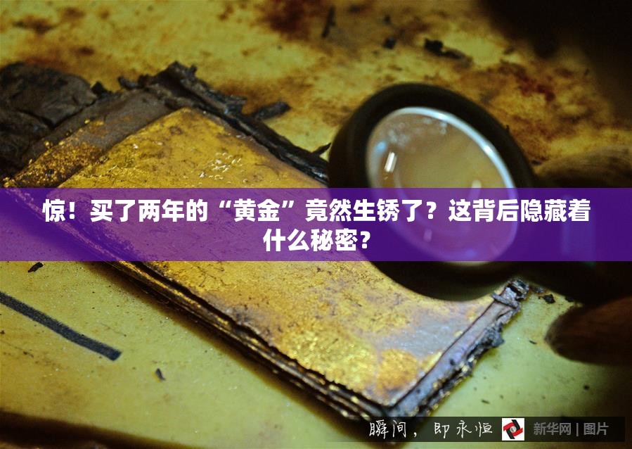 惊！买了两年的“黄金”竟然生锈了？这背后隐藏着什么秘密？