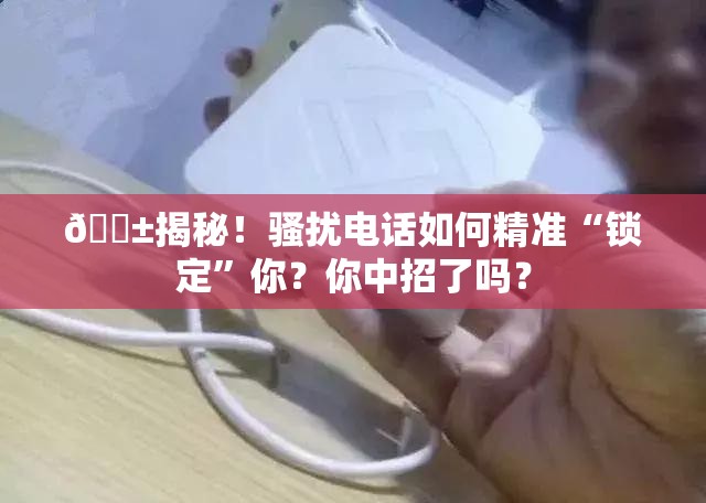 😱揭秘！骚扰电话如何精准“锁定”你？你中招了吗？