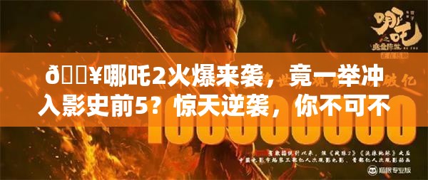 🔥哪吒2火爆来袭，竟一举冲入影史前5？惊天逆袭，你不可不知！