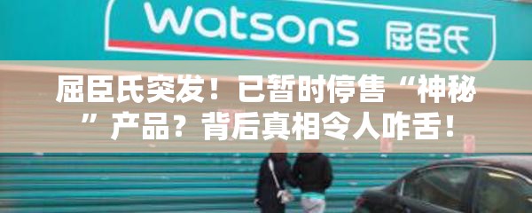 屈臣氏突发！已暂时停售“神秘”产品？背后真相令人咋舌！