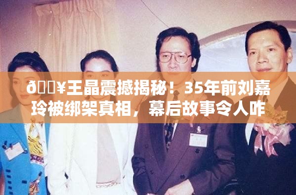 🔥王晶震撼揭秘！35年前刘嘉玲被绑架真相，幕后故事令人咋舌😱