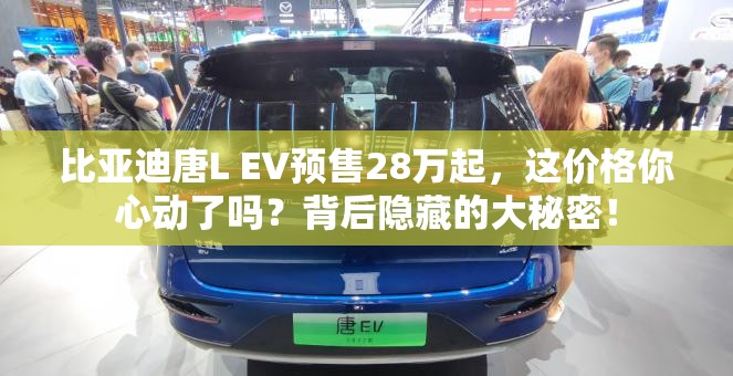 比亚迪唐L EV预售28万起，这价格你心动了吗？背后隐藏的大秘密！