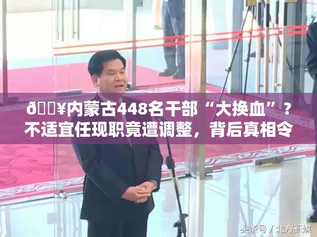 🔥内蒙古448名干部“大换血”？不适宜任现职竟遭调整，背后真相令人咋舌！