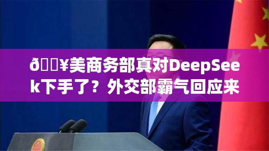 🔥美商务部真对DeepSeek下手了？外交部霸气回应来袭！💥