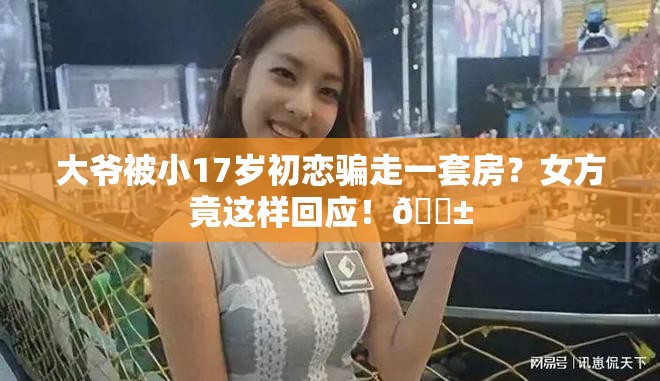 大爷被小17岁初恋骗走一套房？女方竟这样回应！😱