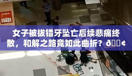 女子被拔错牙坠亡后续悲痛终散，和解之路竟如此曲折？😢🔍