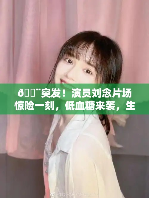 🚨突发！演员刘念片场惊险一刻，低血糖来袭，生命悬于一线？💔