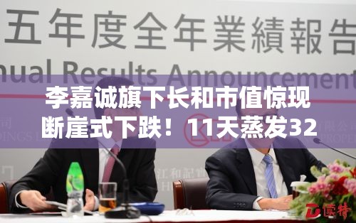 李嘉诚旗下长和市值惊现断崖式下跌！11天蒸发323亿，背后真相令人咋舌！