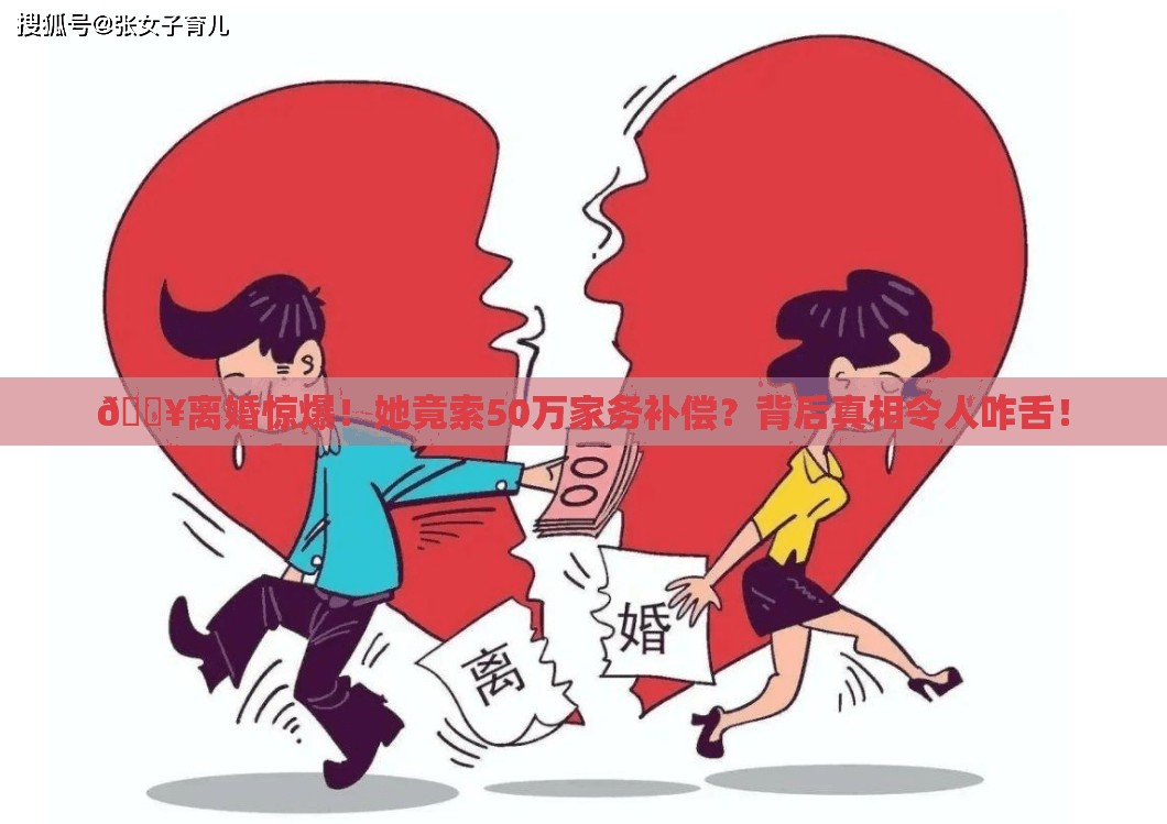 🔥离婚惊爆！她竟索50万家务补偿？背后真相令人咋舌！