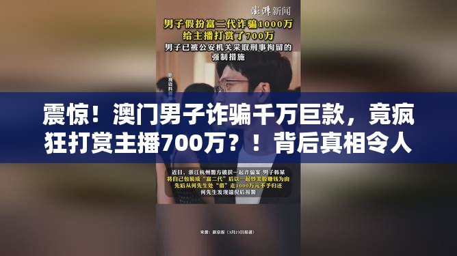 震惊！澳门男子诈骗千万巨款，竟疯狂打赏主播700万？！背后真相令人咋舌！