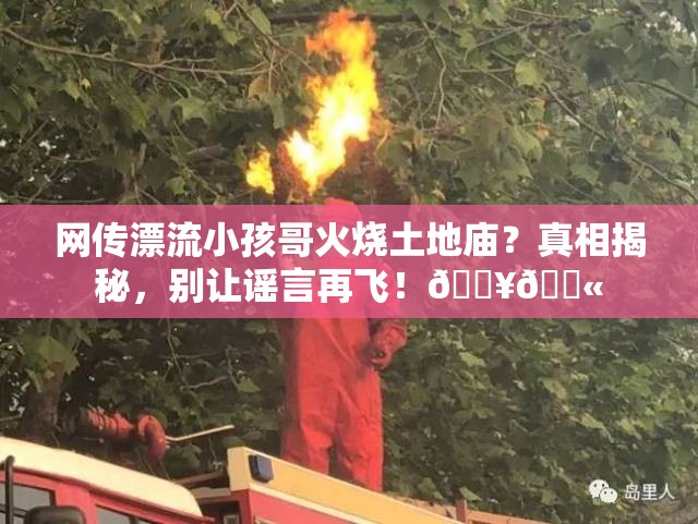 网传漂流小孩哥火烧土地庙？真相揭秘，别让谣言再飞！🔥🚫