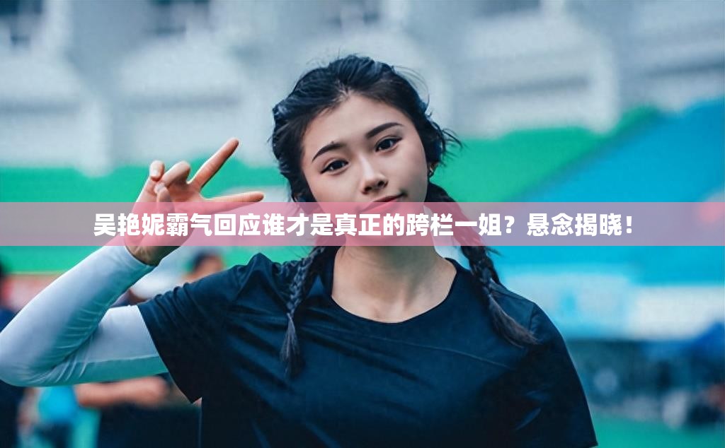 吴艳妮霸气回应谁才是真正的跨栏一姐？悬念揭晓！